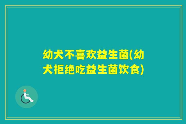 幼犬不喜欢益生菌(幼犬拒绝吃益生菌饮食) 幼犬不喜欢益生菌(幼犬拒绝吃益生菌饮食)