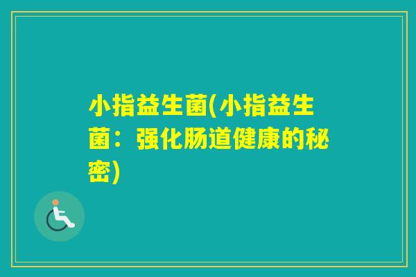小指益生菌(小指益生菌：强化肠道健康的秘密)