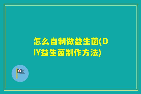 怎么自制做益生菌(DIY益生菌制作方法) 怎么自制做益生菌(DIY益生菌制作方法)