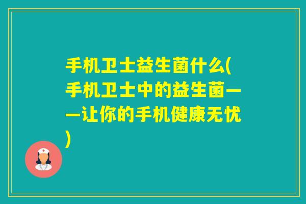 手机卫士益生菌什么(手机卫士中的益生菌——让你的手机健康无忧)