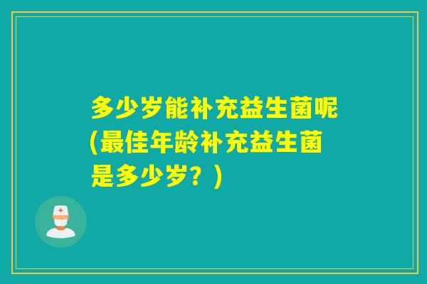 多少岁能补充益生菌呢(佳年龄补充益生菌是多少岁？)
