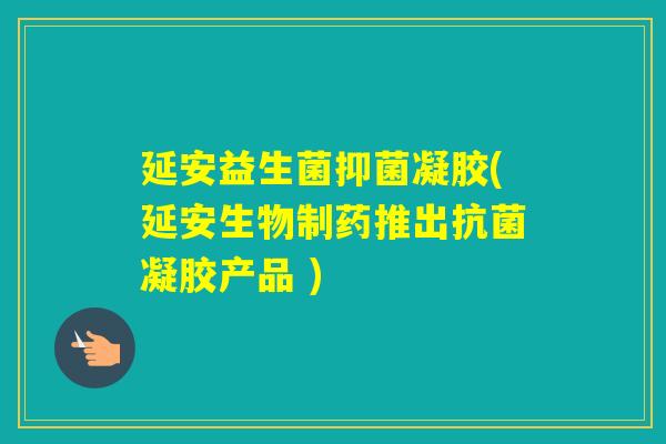 延安益生菌抑菌凝胶(延安生物制药推出凝胶产品 )