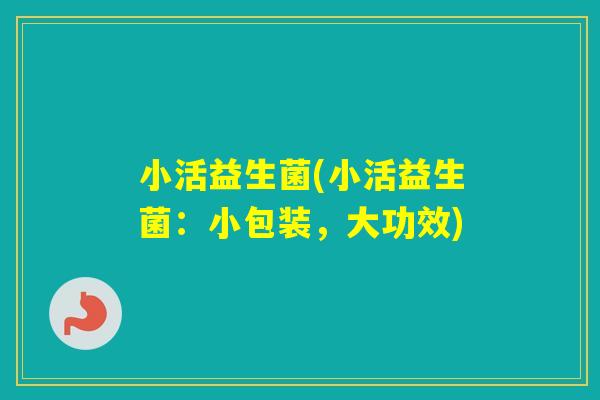 小活益生菌(小活益生菌：小包装，大功效)