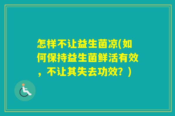 怎样不让益生菌凉(如何保持益生菌鲜活有效，不让其失去功效？)