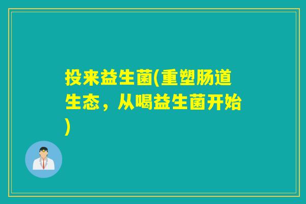 投来益生菌(重塑肠道生态,从喝益生菌开始) 投来益生菌(重塑肠道生态,从喝益生菌开始)