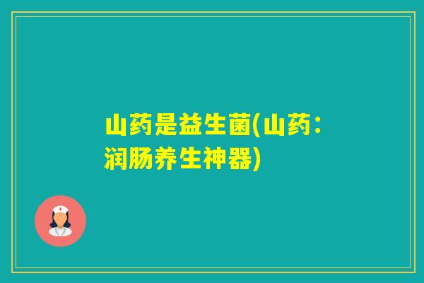 山药是益生菌(山药：润肠养生神器)