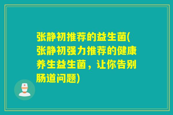 张静初推荐的益生菌(张静初强力推荐的健康养生益生菌，让你告别肠道问题)