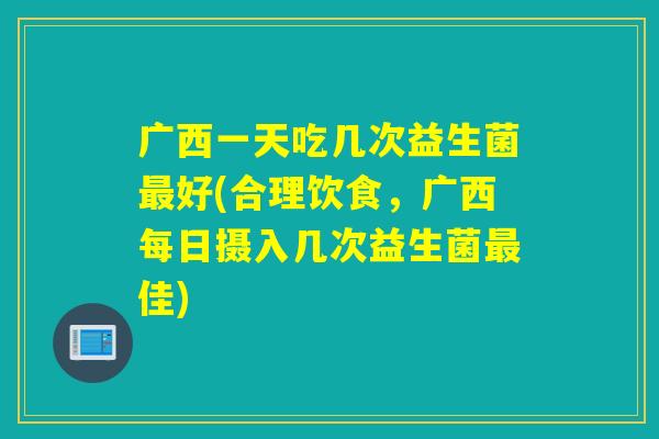 广西一天吃几次益生菌好(合理饮食，广西每日摄入几次益生菌佳)