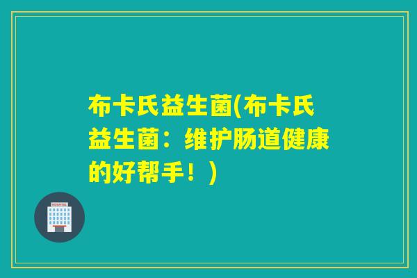 布卡氏益生菌(布卡氏益生菌:维护肠道健康的好帮手!) 布卡氏益生菌(布卡氏益生菌:维护肠道健康的好帮手!)