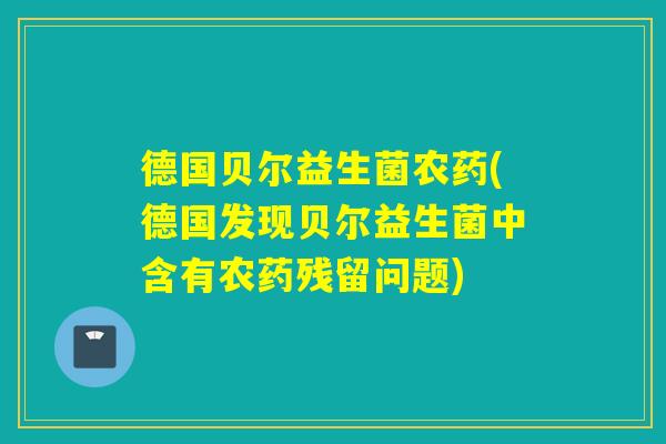 德国贝尔益生菌农药(德国发现贝尔益生菌中含有农药残留问题)