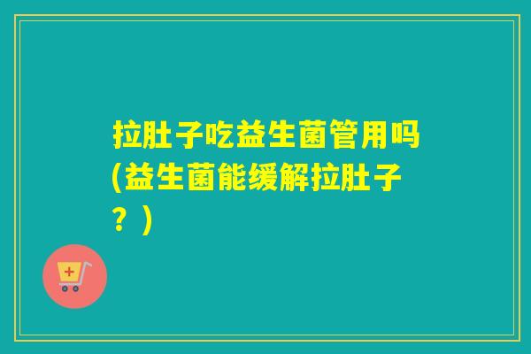 拉肚子吃益生菌管用吗(益生菌能缓解拉肚子？)