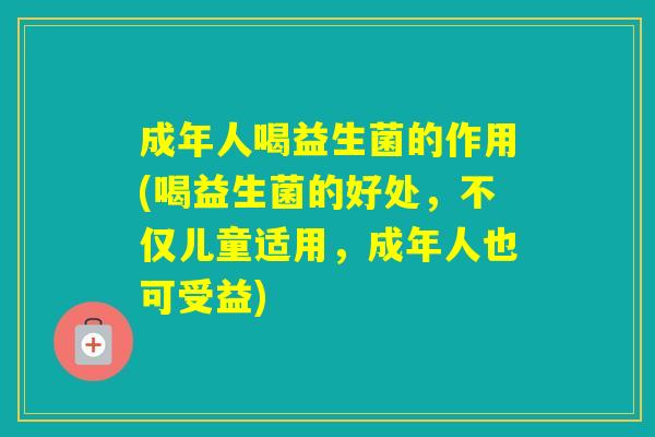 成年人喝益生菌的作用(喝益生菌的好处，不仅儿童适用，成年人也可受益)