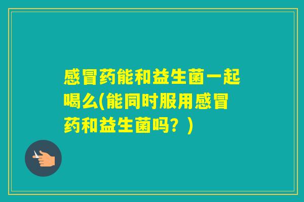 药能和益生菌一起喝么(能同时服用药和益生菌吗?) 药能和益生菌一起喝么(能同时服用药和益生菌吗?)