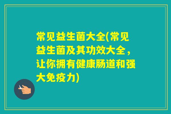 常见益生菌大全(常见益生菌及其功效大全，让你拥有健康肠道和强大力)