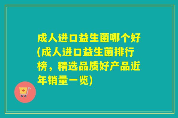 成人进口益生菌哪个好(成人进口益生菌排行榜，精选品质好产品近年销量一览)