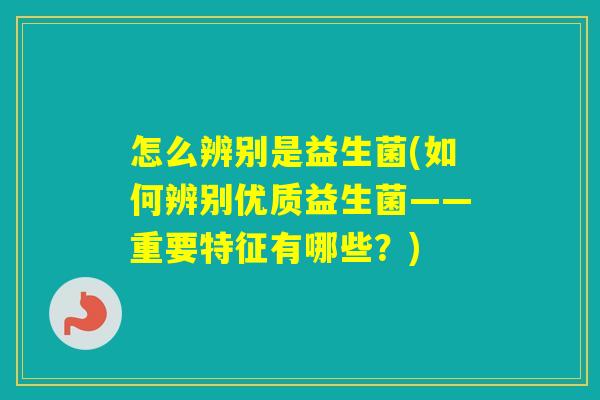 怎么辨别是益生菌(如何辨别优质益生菌——重要特征有哪些？)