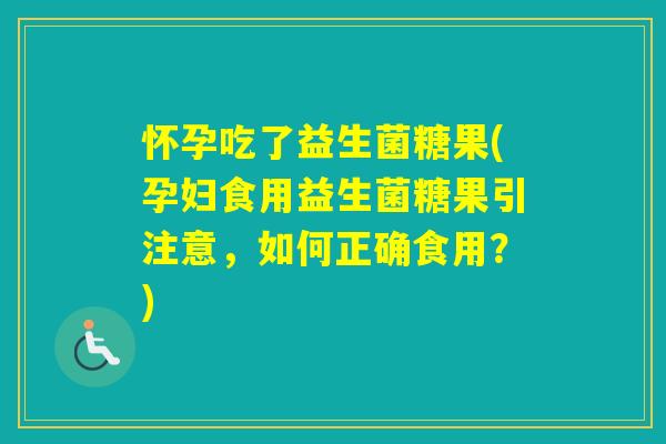 怀孕吃了益生菌糖果(孕妇食用益生菌糖果引注意，如何正确食用？)