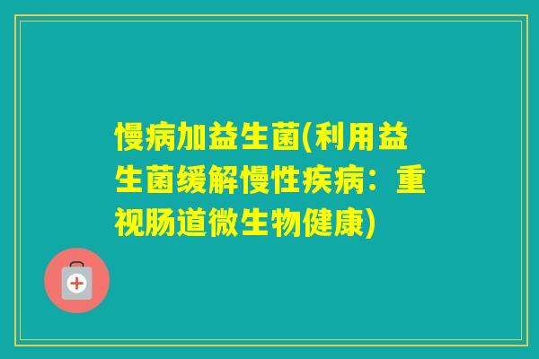 慢加益生菌(利用益生菌缓解慢性:重视肠道微生物健康) 慢加益生菌(利用益生菌缓解慢性:重视肠道微生物健康)