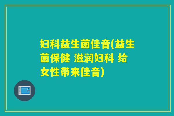 益生菌佳音(益生菌保健 滋润 给女性带来佳音)