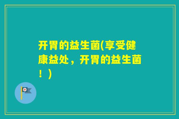 开胃的益生菌(享受健康益处，开胃的益生菌！)