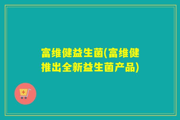 富维健益生菌(富维健推出全新益生菌产品)
