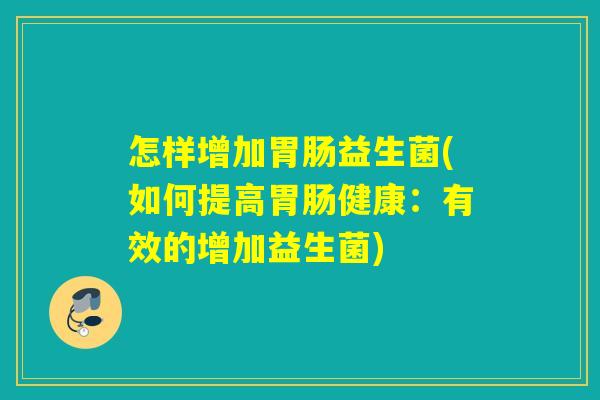怎样增加益生菌(如何提高健康:有效的增加益生菌) 怎样增加益生菌(如何提高健康:有效的增加益生菌)
