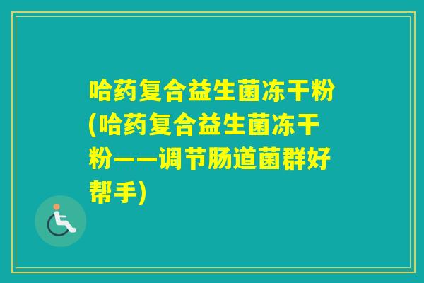 哈药复合益生菌冻干粉(哈药复合益生菌冻干粉——调节肠道菌群好帮手) 哈药复合益生菌冻干粉(哈药复合益生菌冻干粉——调节肠道菌群好帮手)