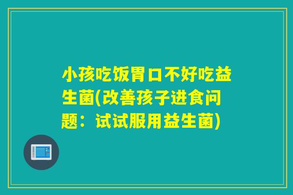 小孩吃饭胃口不好吃益生菌(改善孩子进食问题：试试服用益生菌)