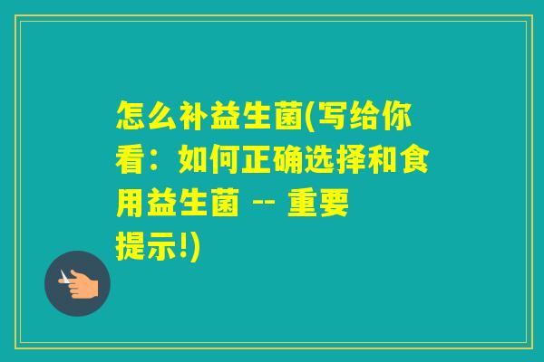 怎么补益生菌(写给你看:如何正确选择和食用益生菌 -- 重要提示!) 怎么补益生菌(写给你看:如何正确选择和食用益生菌 -- 重要提示!)