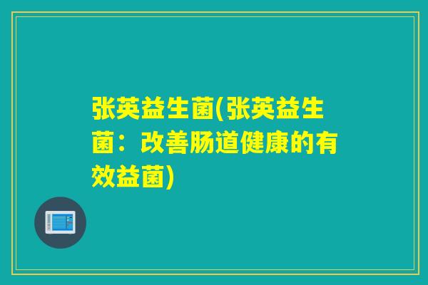 张英益生菌(张英益生菌：改善肠道健康的有效益菌)
