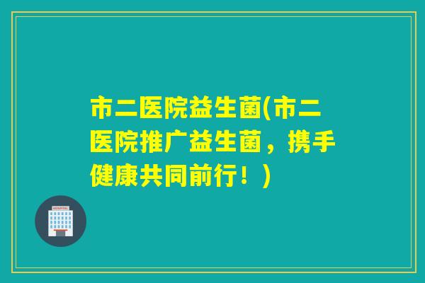 市二医院益生菌(市二医院推广益生菌，携手健康共同前行！)