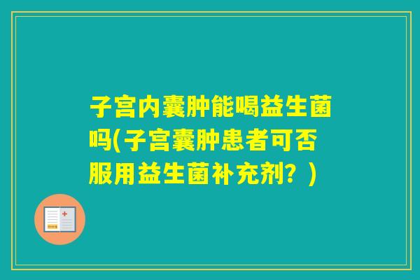 子宫内囊肿能喝益生菌吗(子宫囊肿患者可否服用益生菌补充剂?) 子宫内囊肿能喝益生菌吗(子宫囊肿患者可否服用益生菌补充剂?)