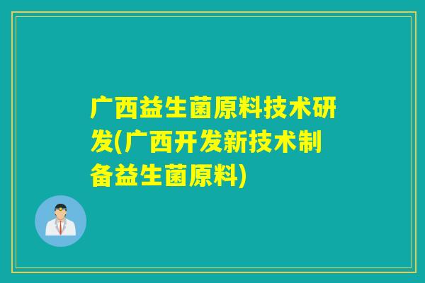 广西益生菌原料技术研发(广西开发新技术制备益生菌原料)