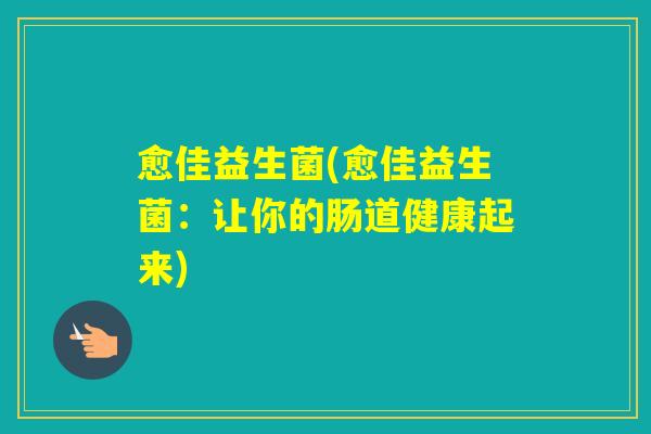 愈佳益生菌(愈佳益生菌:让你的肠道健康起来) 愈佳益生菌(愈佳益生菌:让你的肠道健康起来)