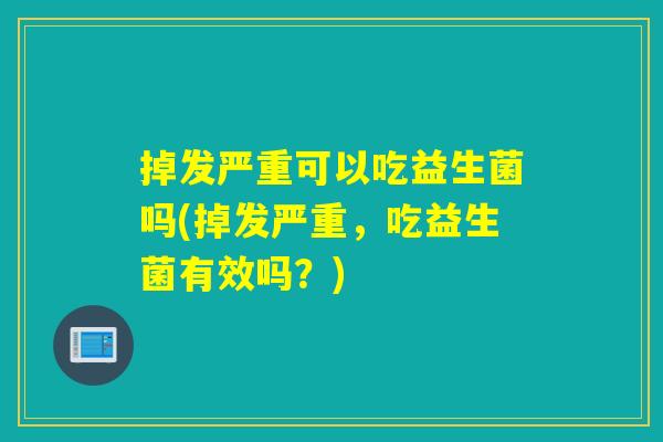 掉发严重可以吃益生菌吗(掉发严重，吃益生菌有效吗？)