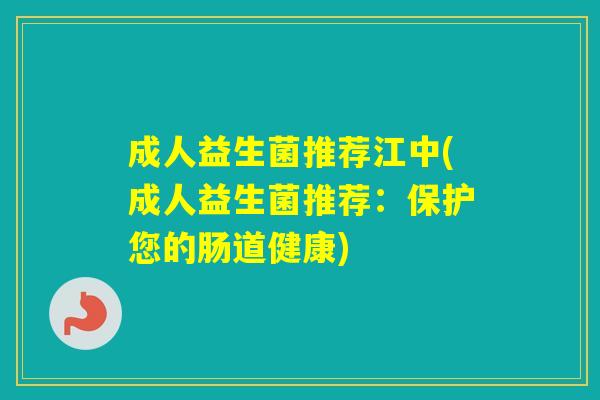 成人益生菌推荐江中(成人益生菌推荐:保护您的肠道健康) 成人益生菌推荐江中(成人益生菌推荐:保护您的肠道健康)
