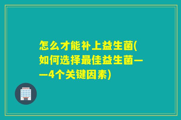 怎么才能补上益生菌(如何选择佳益生菌——4个关键因素)
