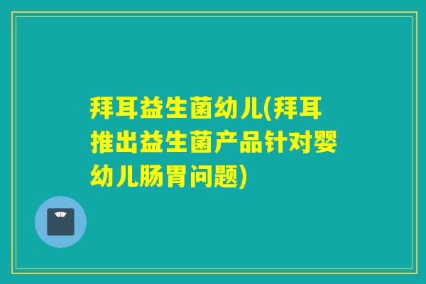 拜耳益生菌幼儿(拜耳推出益生菌产品针对婴幼儿肠胃问题) 拜耳益生菌幼儿(拜耳推出益生菌产品针对婴幼儿肠胃问题)