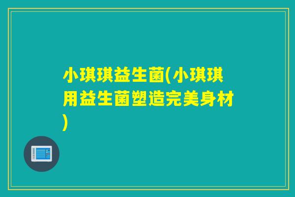 小琪琪益生菌(小琪琪用益生菌塑造完美身材)
