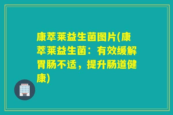 康萃莱益生菌图片(康萃莱益生菌：有效缓解不适，提升肠道健康)