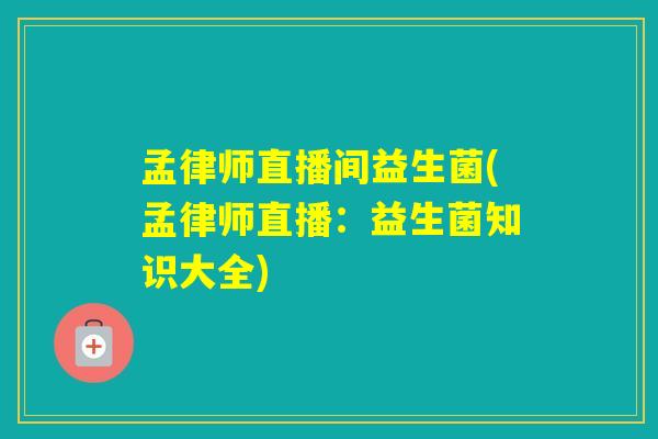 孟律师直播间益生菌(孟律师直播:益生菌知识大全) 孟律师直播间益生菌(孟律师直播:益生菌知识大全)