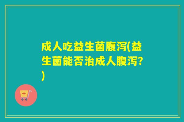 成人吃益生菌(益生菌能否成人?) 成人吃益生菌(益生菌能否成人?)