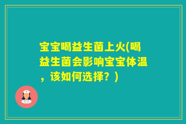宝宝喝益生菌上火(喝益生菌会影响宝宝体温，该如何选择？)