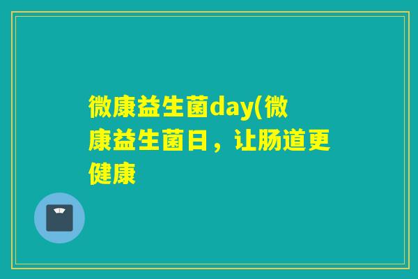 微康益生菌day(微康益生菌日,让肠道更健康 微康益生菌day(微康益生菌日,让肠道更健康