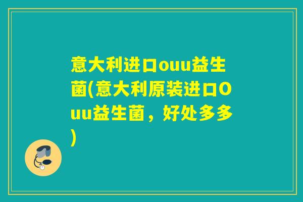 意大利进口ouu益生菌(意大利原装进口Ouu益生菌,好处多多) 意大利进口ouu益生菌(意大利原装进口Ouu益生菌,好处多多)