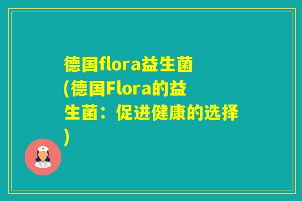 德国flora益生菌(德国Flora的益生菌:促进健康的选择) 德国flora益生菌(德国Flora的益生菌:促进健康的选择)