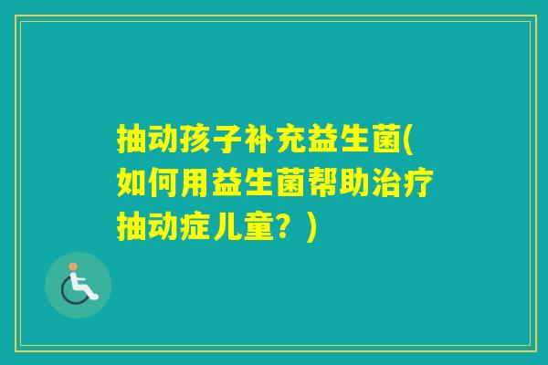 抽动孩子补充益生菌(如何用益生菌帮助抽动症儿童？)