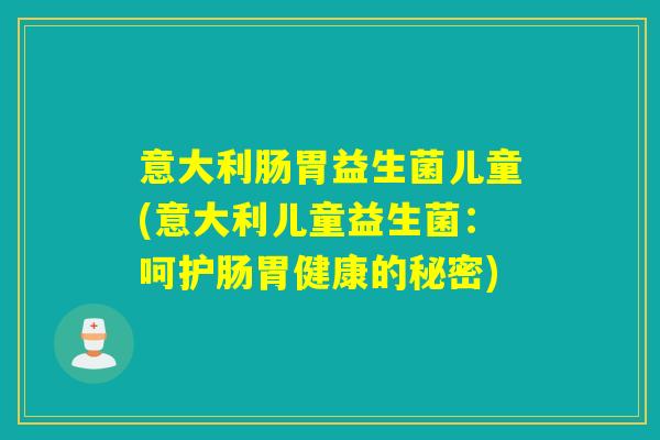 意大利肠胃益生菌儿童(意大利儿童益生菌：呵护肠胃健康的秘密)
