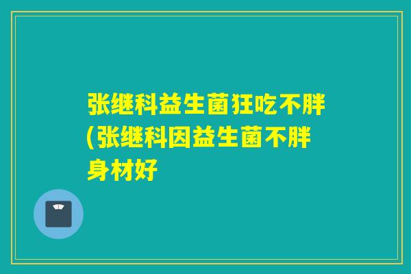 张继科益生菌狂吃不胖(张继科因益生菌不胖身材好 张继科益生菌狂吃不胖(张继科因益生菌不胖身材好