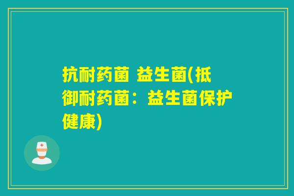 抗耐药菌 益生菌(抵御耐药菌：益生菌保护健康)